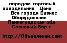 породам торговый холодильник › Цена ­ 6 000 - Все города Бизнес » Оборудование   . Ленинградская обл.,Сосновый Бор г.